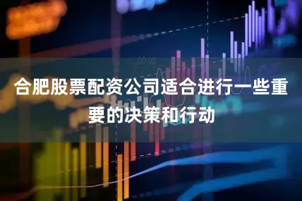 合肥股票配资公司适合进行一些重要的决策和行动