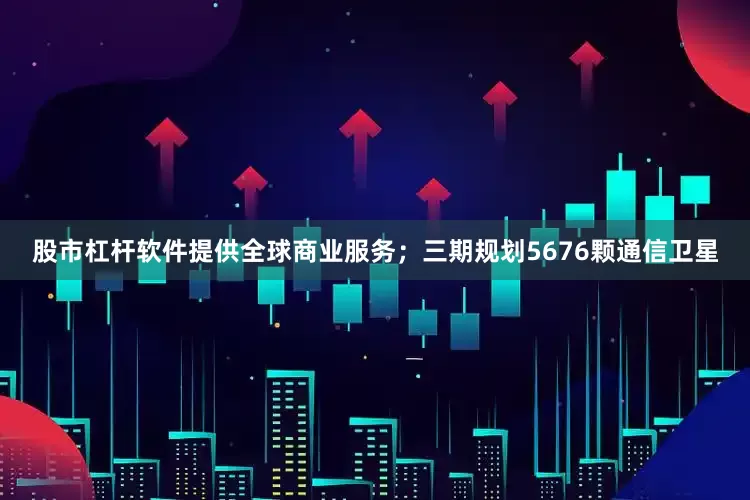 股市杠杆软件提供全球商业服务；三期规划5676颗通信卫星