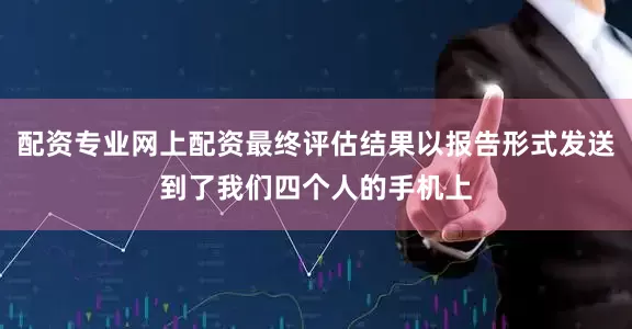 配资专业网上配资最终评估结果以报告形式发送到了我们四个人的手机上