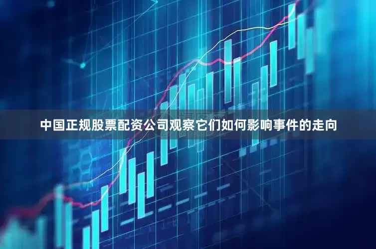 中国正规股票配资公司观察它们如何影响事件的走向