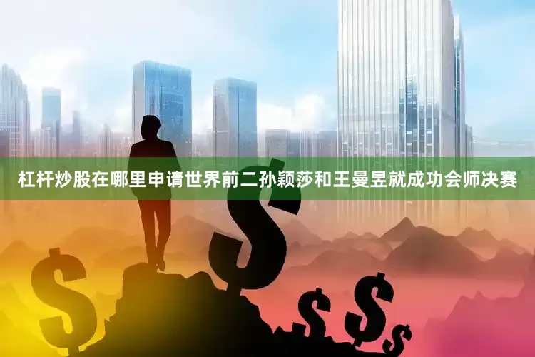 杠杆炒股在哪里申请世界前二孙颖莎和王曼昱就成功会师决赛