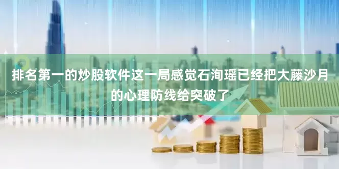 排名第一的炒股软件这一局感觉石洵瑶已经把大藤沙月的心理防线给突破了