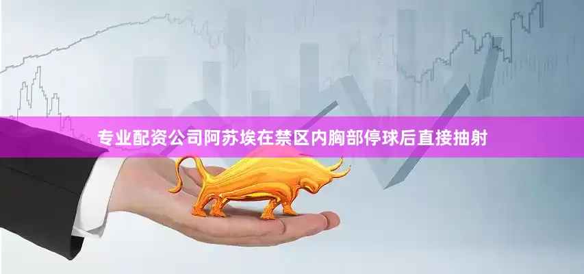 专业配资公司阿苏埃在禁区内胸部停球后直接抽射