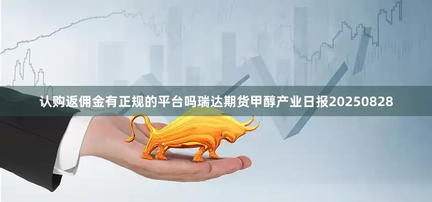 认购返佣金有正规的平台吗瑞达期货甲醇产业日报20250828