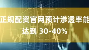 正规配资官网预计渗透率能达到 30-40%
