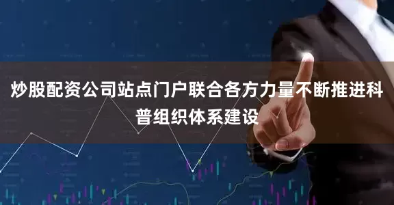 炒股配资公司站点门户联合各方力量不断推进科普组织体系建设