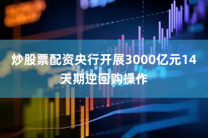 炒股票配资央行开展3000亿元14天期逆回购操作