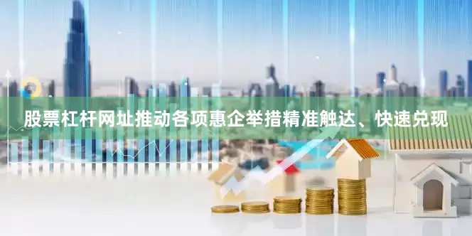 股票杠杆网址推动各项惠企举措精准触达、快速兑现