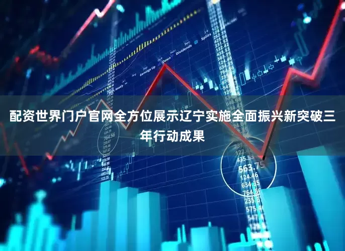 配资世界门户官网全方位展示辽宁实施全面振兴新突破三年行动成果